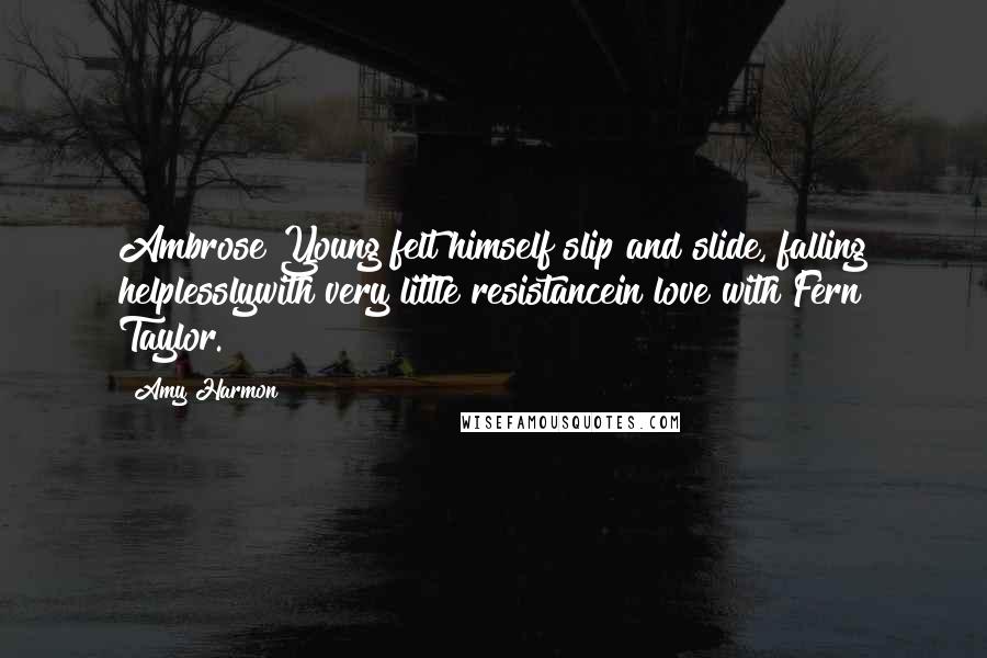 Amy Harmon Quotes: Ambrose Young felt himself slip and slide, falling helplesslywith very little resistancein love with Fern Taylor.