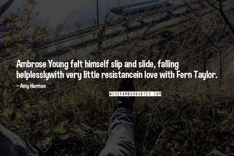 Amy Harmon Quotes: Ambrose Young felt himself slip and slide, falling helplesslywith very little resistancein love with Fern Taylor.