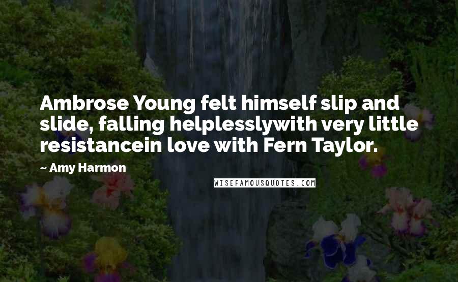 Amy Harmon Quotes: Ambrose Young felt himself slip and slide, falling helplesslywith very little resistancein love with Fern Taylor.