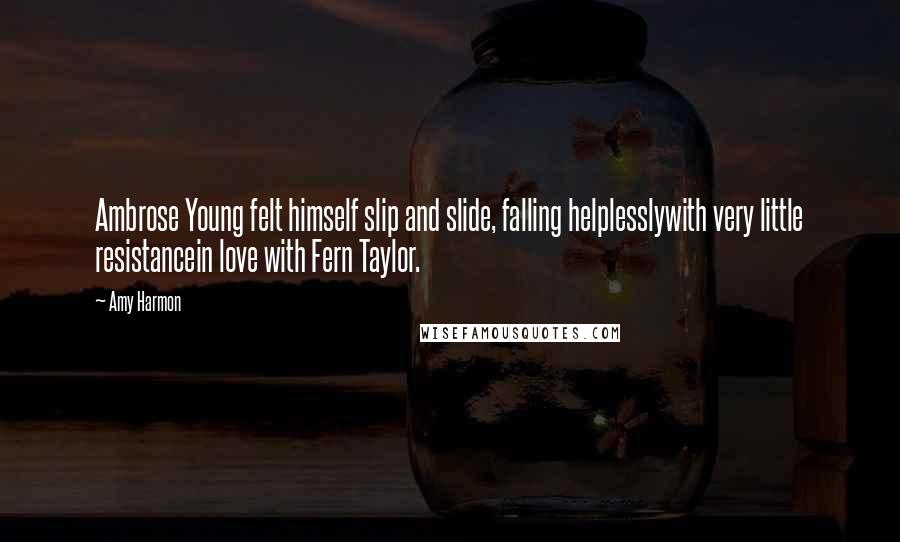 Amy Harmon Quotes: Ambrose Young felt himself slip and slide, falling helplesslywith very little resistancein love with Fern Taylor.