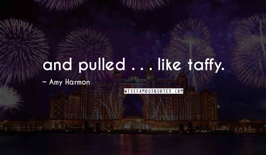 Amy Harmon Quotes: and pulled . . . like taffy.