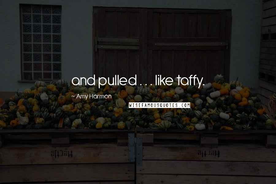 Amy Harmon Quotes: and pulled . . . like taffy.