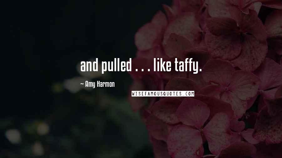 Amy Harmon Quotes: and pulled . . . like taffy.