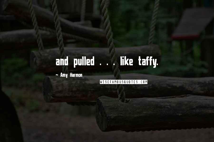 Amy Harmon Quotes: and pulled . . . like taffy.