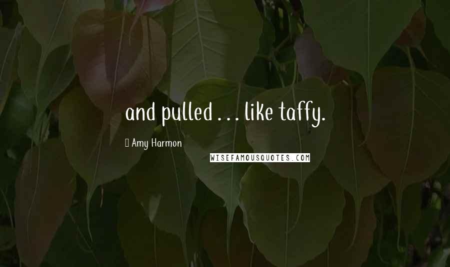 Amy Harmon Quotes: and pulled . . . like taffy.