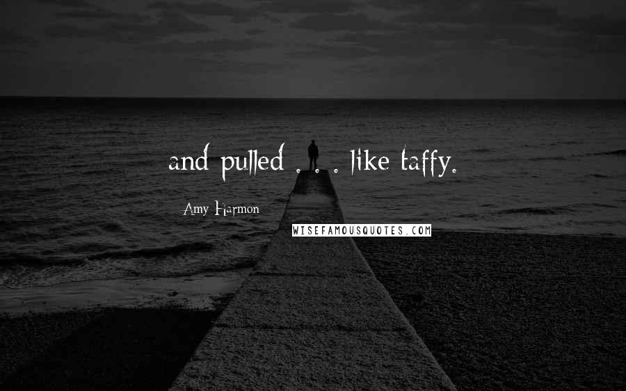 Amy Harmon Quotes: and pulled . . . like taffy.