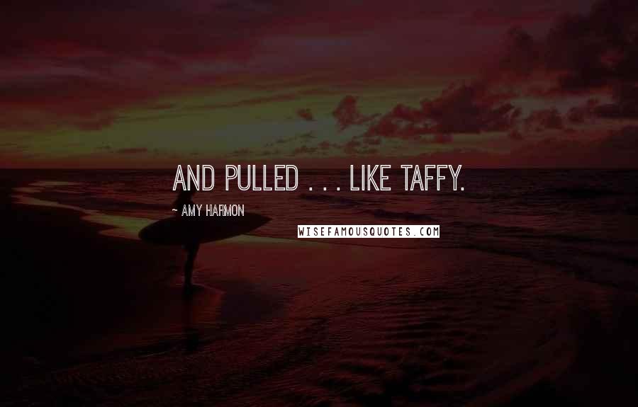 Amy Harmon Quotes: and pulled . . . like taffy.