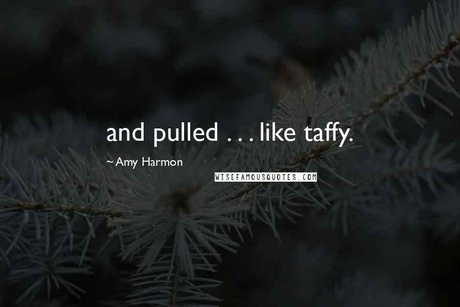 Amy Harmon Quotes: and pulled . . . like taffy.