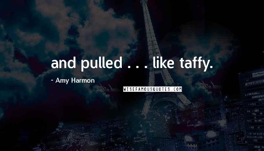 Amy Harmon Quotes: and pulled . . . like taffy.