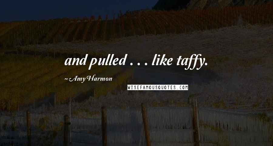 Amy Harmon Quotes: and pulled . . . like taffy.