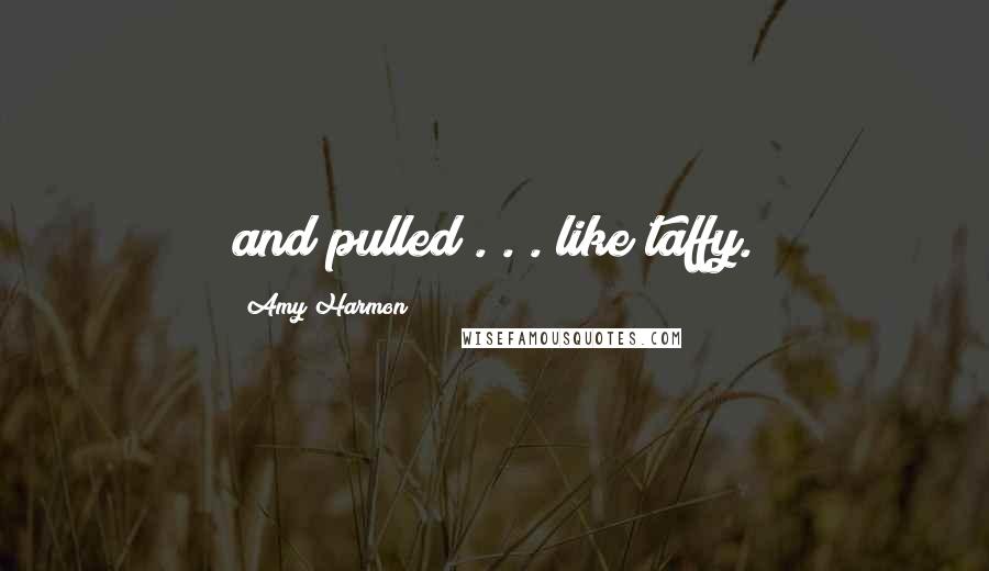 Amy Harmon Quotes: and pulled . . . like taffy.