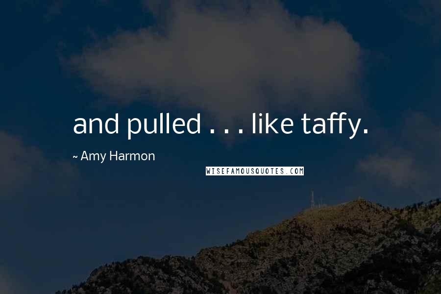 Amy Harmon Quotes: and pulled . . . like taffy.