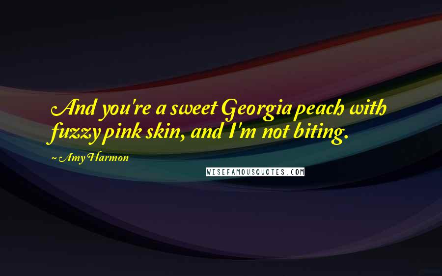 Amy Harmon Quotes: And you're a sweet Georgia peach with fuzzy pink skin, and I'm not biting.
