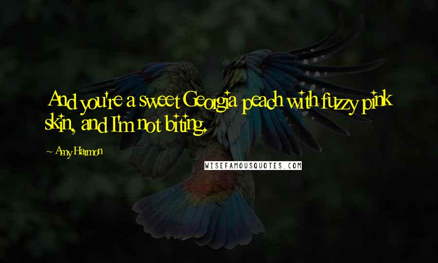 Amy Harmon Quotes: And you're a sweet Georgia peach with fuzzy pink skin, and I'm not biting.