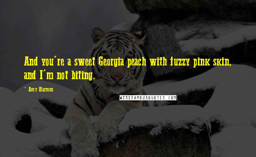 Amy Harmon Quotes: And you're a sweet Georgia peach with fuzzy pink skin, and I'm not biting.