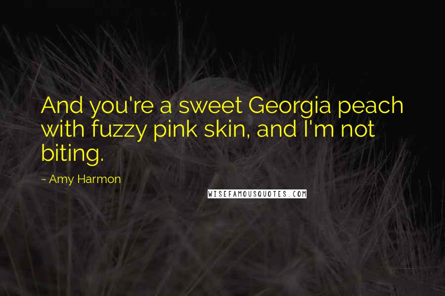 Amy Harmon Quotes: And you're a sweet Georgia peach with fuzzy pink skin, and I'm not biting.