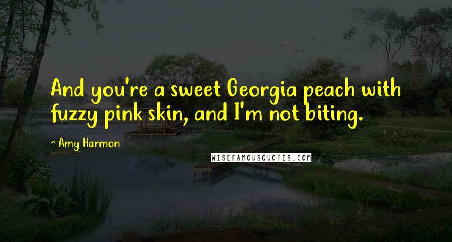 Amy Harmon Quotes: And you're a sweet Georgia peach with fuzzy pink skin, and I'm not biting.