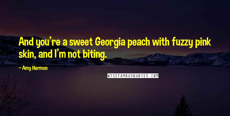 Amy Harmon Quotes: And you're a sweet Georgia peach with fuzzy pink skin, and I'm not biting.