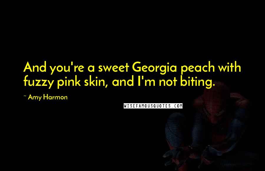 Amy Harmon Quotes: And you're a sweet Georgia peach with fuzzy pink skin, and I'm not biting.