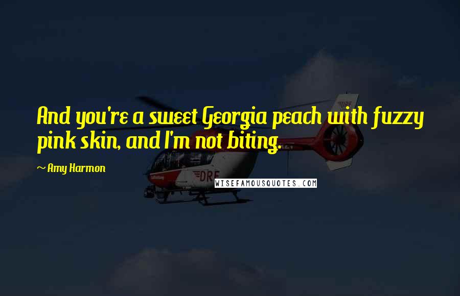 Amy Harmon Quotes: And you're a sweet Georgia peach with fuzzy pink skin, and I'm not biting.