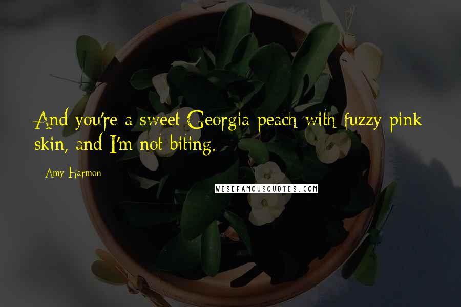 Amy Harmon Quotes: And you're a sweet Georgia peach with fuzzy pink skin, and I'm not biting.