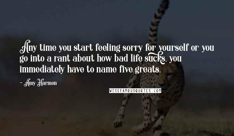 Amy Harmon Quotes: Any time you start feeling sorry for yourself or you go into a rant about how bad life sucks, you immediately have to name five greats.