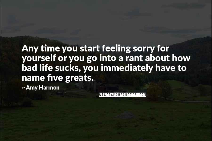 Amy Harmon Quotes: Any time you start feeling sorry for yourself or you go into a rant about how bad life sucks, you immediately have to name five greats.