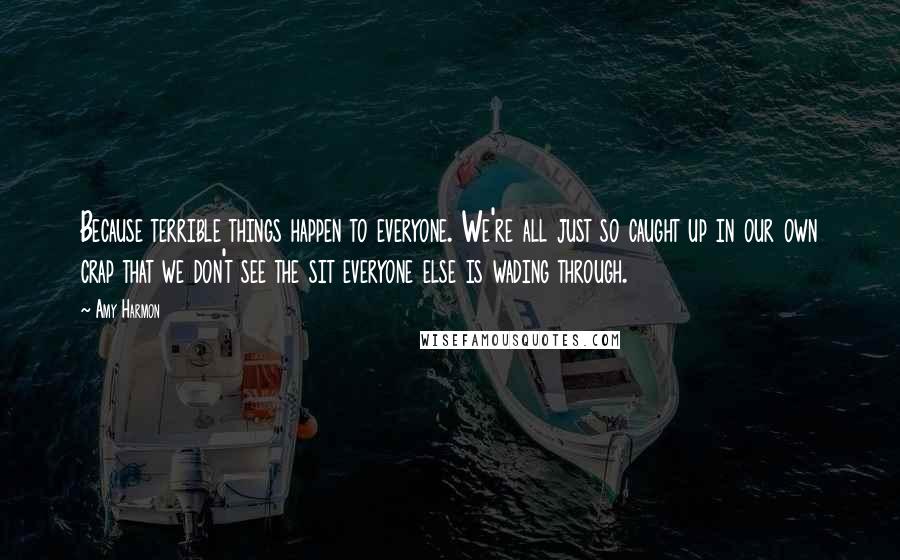 Amy Harmon Quotes: Because terrible things happen to everyone. We're all just so caught up in our own crap that we don't see the sit everyone else is wading through.