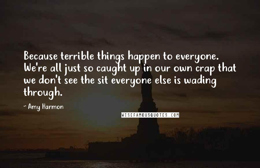 Amy Harmon Quotes: Because terrible things happen to everyone. We're all just so caught up in our own crap that we don't see the sit everyone else is wading through.