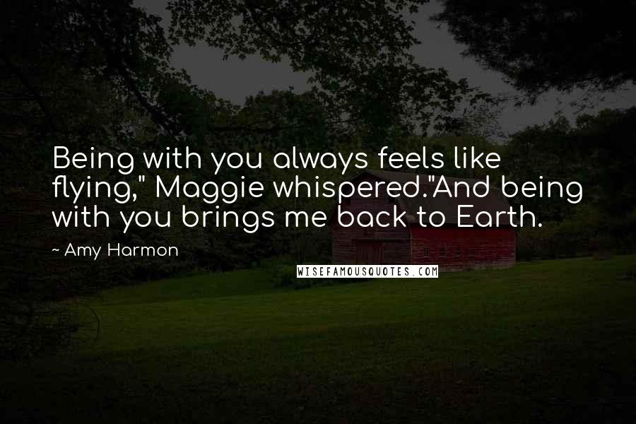 Amy Harmon Quotes: Being with you always feels like flying," Maggie whispered."And being with you brings me back to Earth.