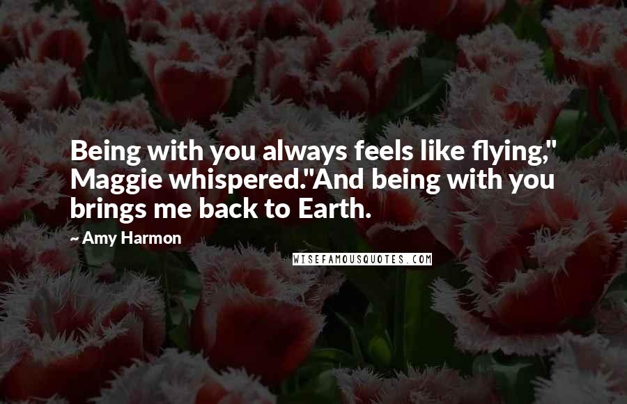 Amy Harmon Quotes: Being with you always feels like flying," Maggie whispered."And being with you brings me back to Earth.