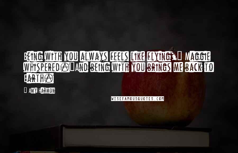 Amy Harmon Quotes: Being with you always feels like flying," Maggie whispered."And being with you brings me back to Earth.