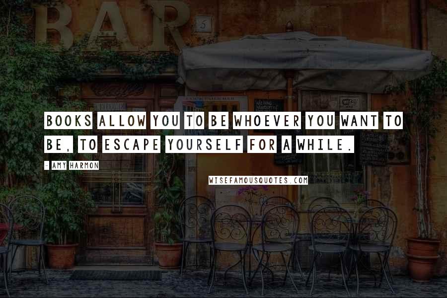 Amy Harmon Quotes: Books allow you to be whoever you want to be, to escape yourself for a while.