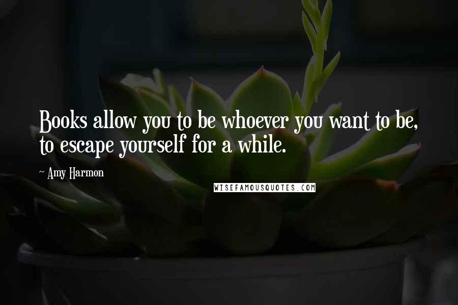 Amy Harmon Quotes: Books allow you to be whoever you want to be, to escape yourself for a while.