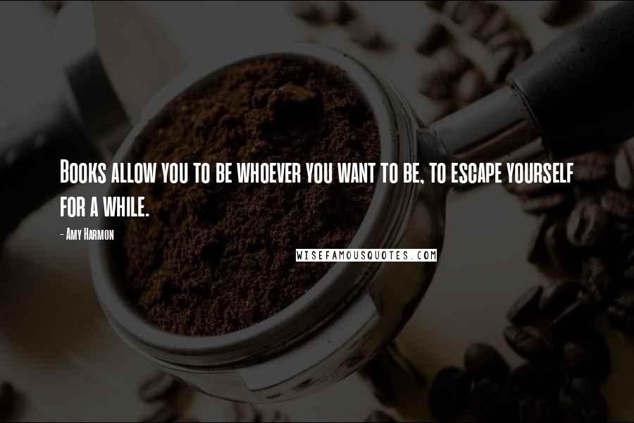 Amy Harmon Quotes: Books allow you to be whoever you want to be, to escape yourself for a while.