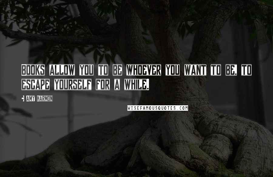 Amy Harmon Quotes: Books allow you to be whoever you want to be, to escape yourself for a while.