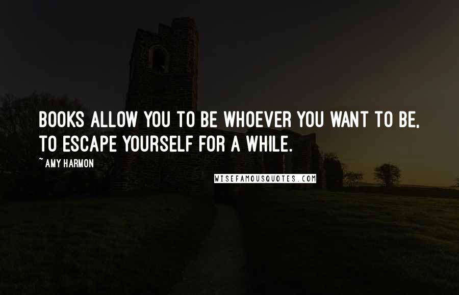 Amy Harmon Quotes: Books allow you to be whoever you want to be, to escape yourself for a while.