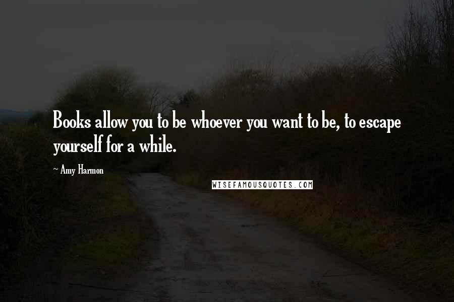 Amy Harmon Quotes: Books allow you to be whoever you want to be, to escape yourself for a while.