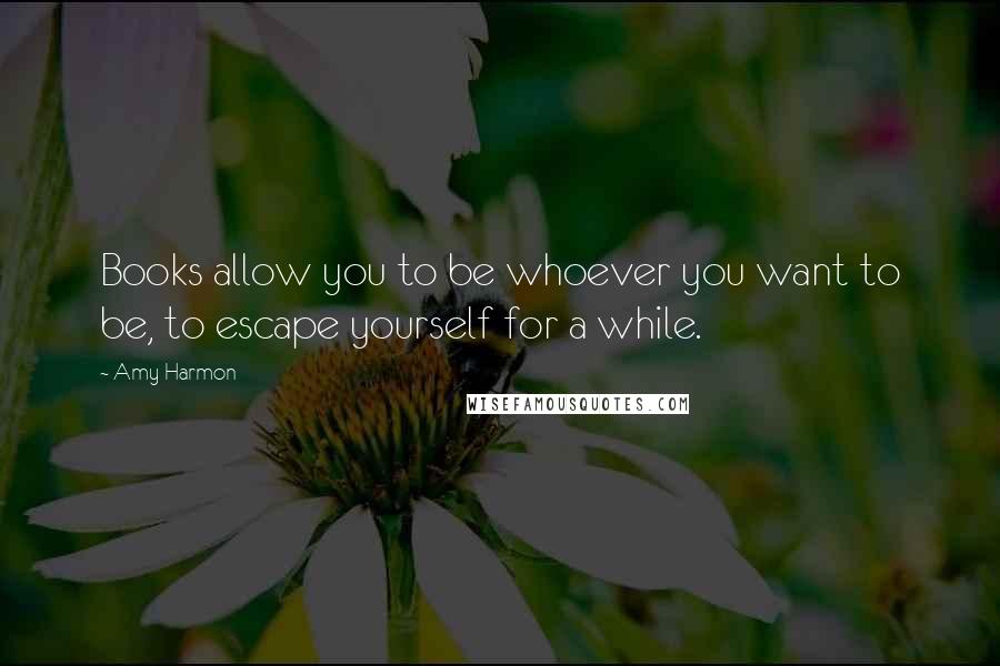 Amy Harmon Quotes: Books allow you to be whoever you want to be, to escape yourself for a while.