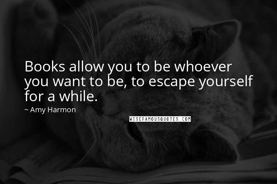 Amy Harmon Quotes: Books allow you to be whoever you want to be, to escape yourself for a while.
