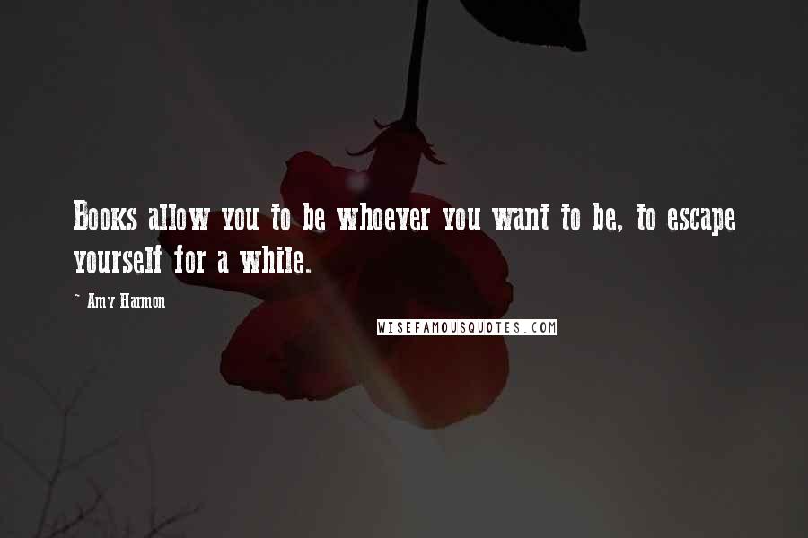 Amy Harmon Quotes: Books allow you to be whoever you want to be, to escape yourself for a while.