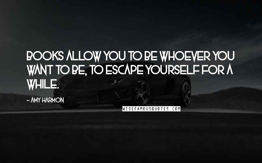 Amy Harmon Quotes: Books allow you to be whoever you want to be, to escape yourself for a while.