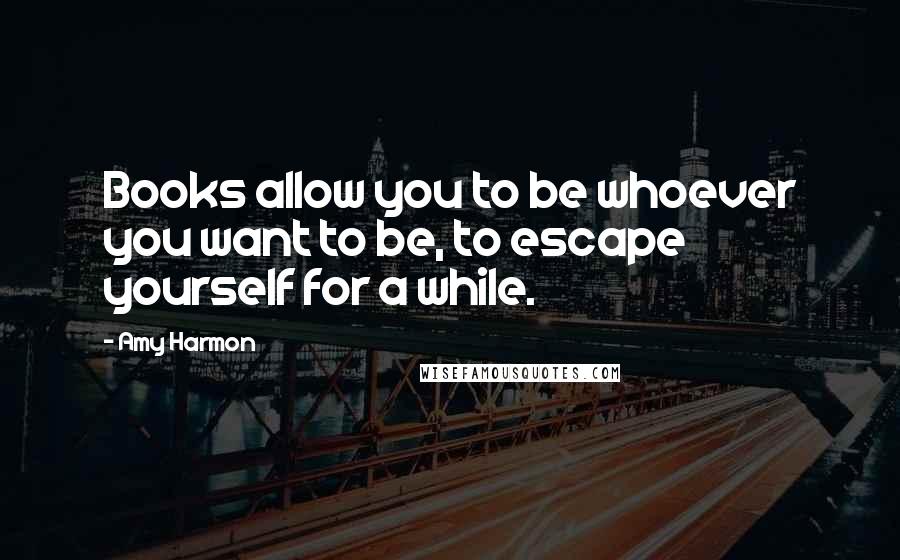Amy Harmon Quotes: Books allow you to be whoever you want to be, to escape yourself for a while.