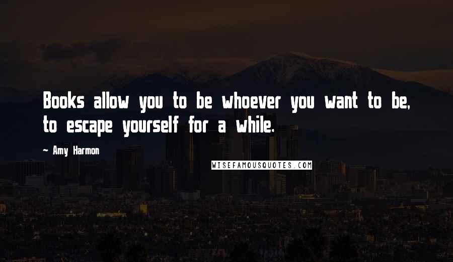 Amy Harmon Quotes: Books allow you to be whoever you want to be, to escape yourself for a while.