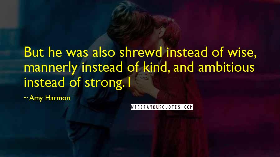 Amy Harmon Quotes: But he was also shrewd instead of wise, mannerly instead of kind, and ambitious instead of strong. I