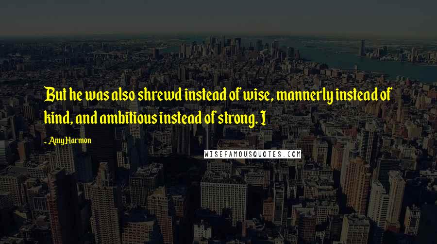 Amy Harmon Quotes: But he was also shrewd instead of wise, mannerly instead of kind, and ambitious instead of strong. I