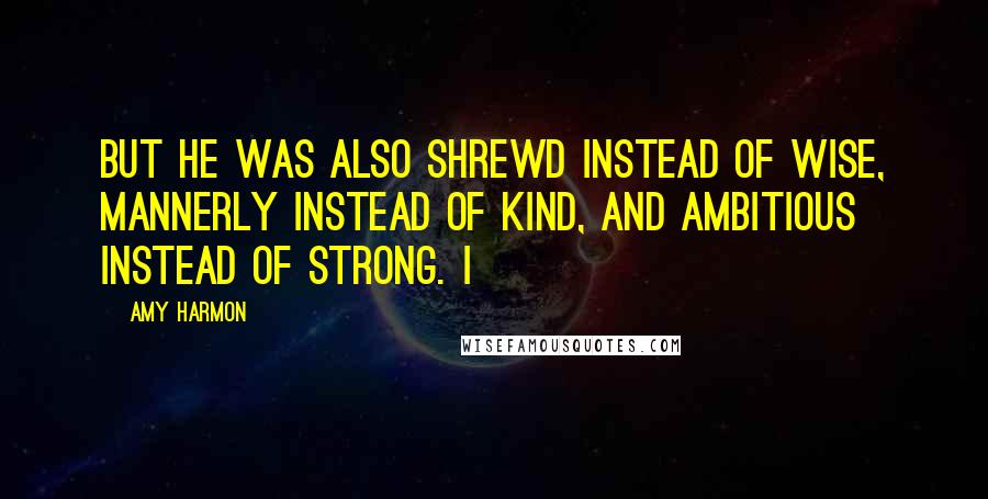 Amy Harmon Quotes: But he was also shrewd instead of wise, mannerly instead of kind, and ambitious instead of strong. I