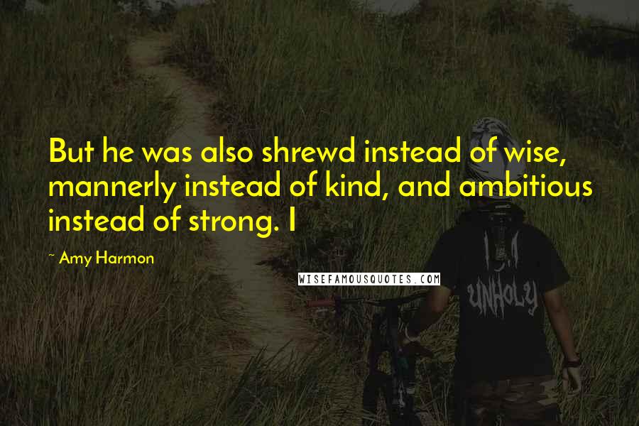 Amy Harmon Quotes: But he was also shrewd instead of wise, mannerly instead of kind, and ambitious instead of strong. I