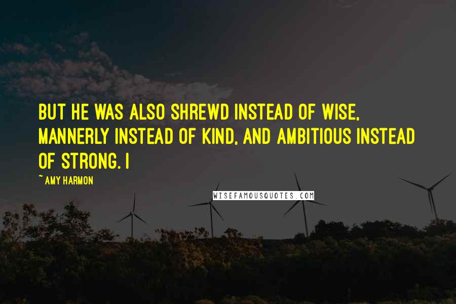 Amy Harmon Quotes: But he was also shrewd instead of wise, mannerly instead of kind, and ambitious instead of strong. I