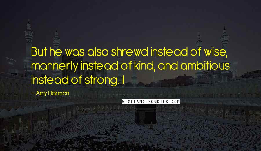 Amy Harmon Quotes: But he was also shrewd instead of wise, mannerly instead of kind, and ambitious instead of strong. I